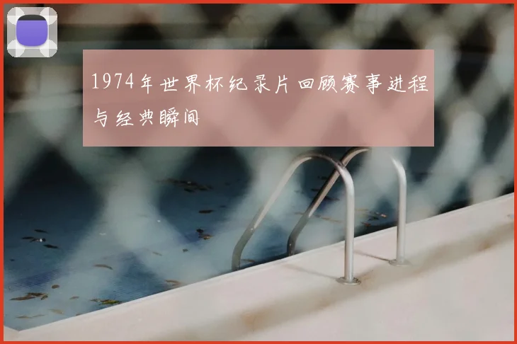 1974年世界杯纪录片回顾赛事进程与经典瞬间