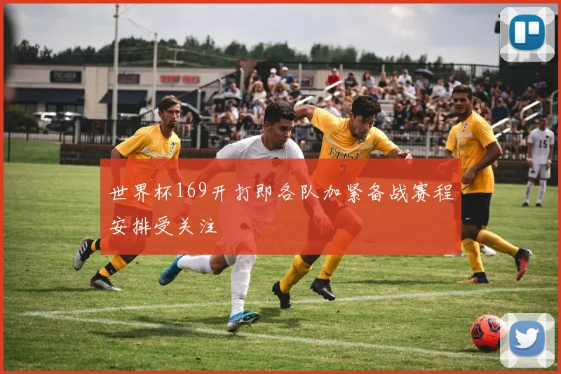 世界杯169开打即各队加紧备战赛程安排受关注