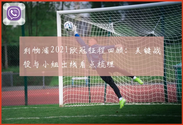 利物浦2021欧冠征程回顾：关键战役与小组出线看点梳理