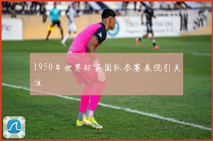 1950年世界杯英国队参赛表现引关注