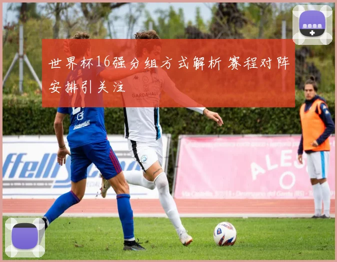 世界杯16强分组方式解析 赛程对阵安排引关注