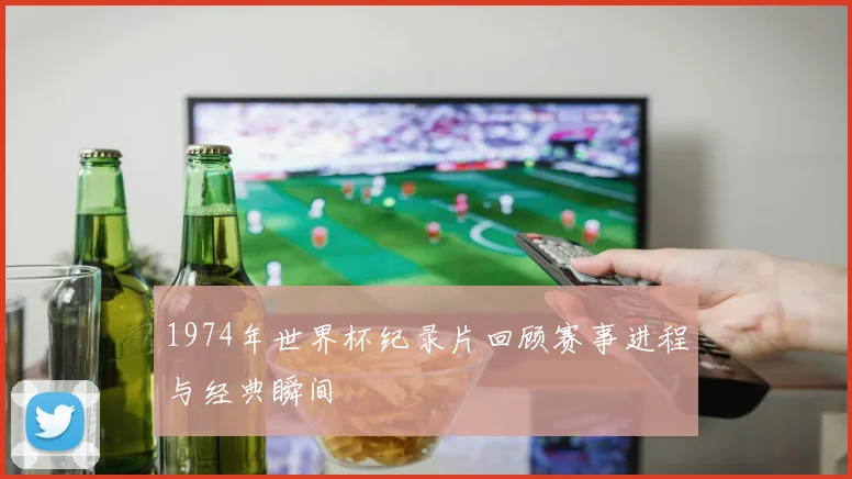1974年世界杯纪录片回顾赛事进程与经典瞬间