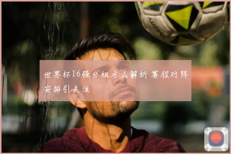 世界杯16强分组方式解析 赛程对阵安排引关注