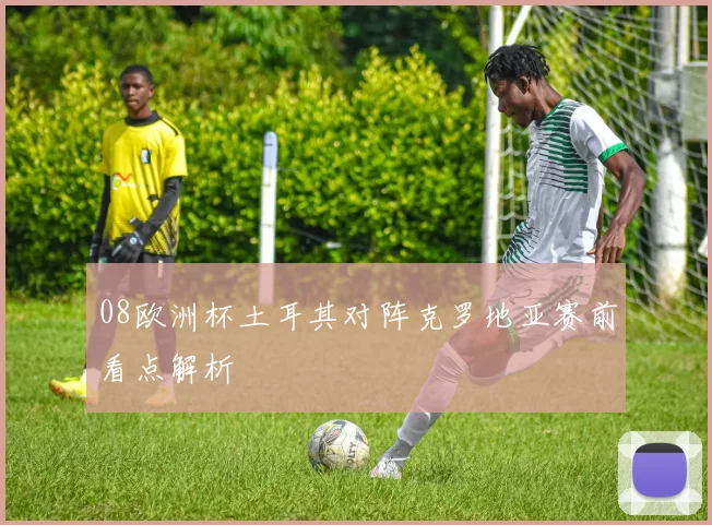 08欧洲杯土耳其对阵克罗地亚赛前看点解析
