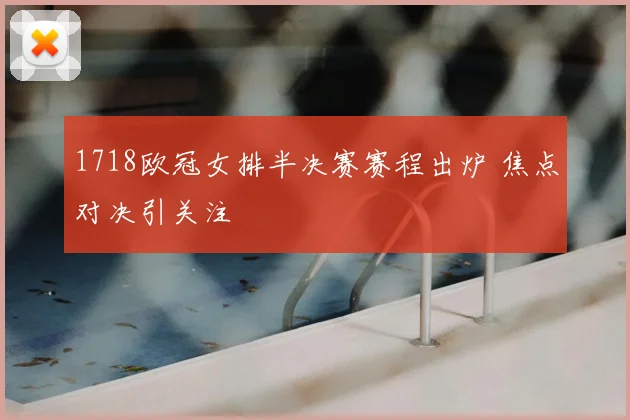 1718欧冠女排半决赛赛程出炉 焦点对决引关注