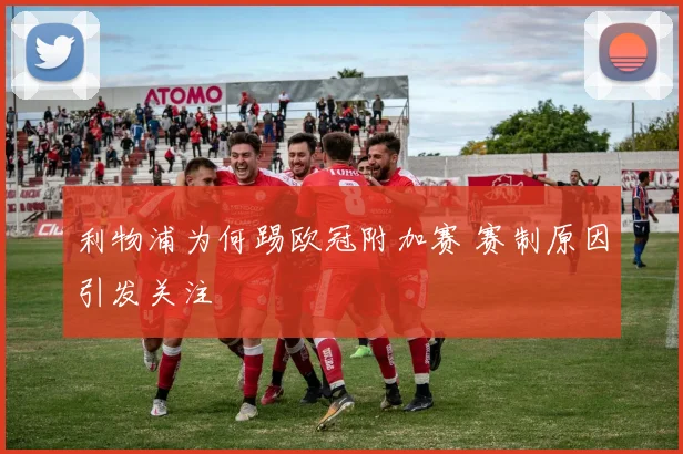 利物浦为何踢欧冠附加赛 赛制原因引发关注